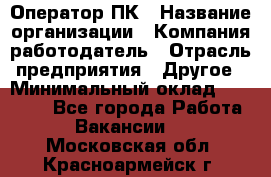 Оператор ПК › Название организации ­ Компания-работодатель › Отрасль предприятия ­ Другое › Минимальный оклад ­ 10 000 - Все города Работа » Вакансии   . Московская обл.,Красноармейск г.